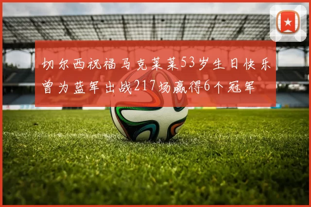 切尔西祝福马克莱莱53岁生日快乐曾为蓝军出战217场赢得6个冠军