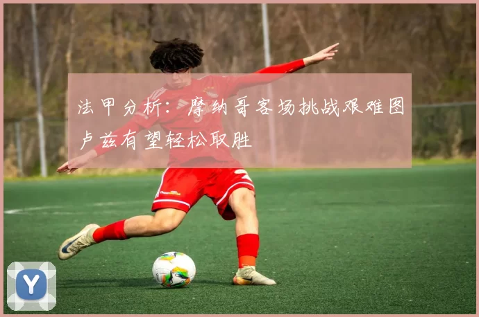 法甲分析：摩纳哥客场挑战艰难图卢兹有望轻松取胜