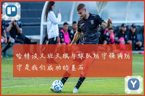 哈特谈文班天赋与球队防守强调防守是我们成功的基石