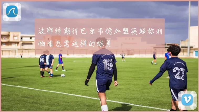 波耶特期待巴尔韦德加盟英超称利物浦急需这样的球员