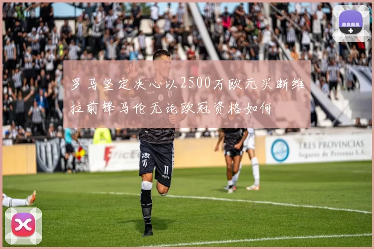 罗马坚定决心以2500万欧元买断维拉前锋马伦无论欧冠资格如何