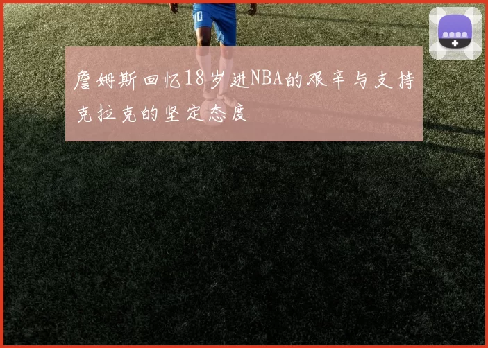 詹姆斯回忆18岁进NBA的艰辛与支持克拉克的坚定态度