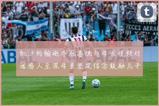 凯沙约翰逊夺冠喜悦与母亲视频对话感人至深母亲坚定信念鼓励儿子追梦