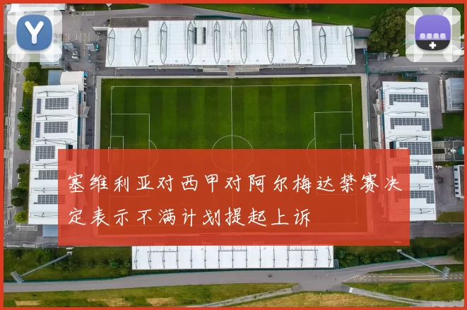 塞维利亚对西甲对阿尔梅达禁赛决定表示不满计划提起上诉