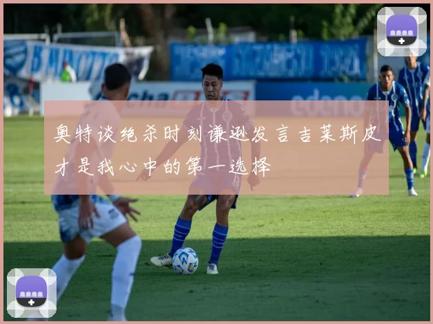 奥特谈绝杀时刻谦逊发言吉莱斯皮才是我心中的第一选择