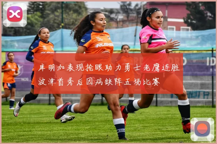 库明加表现抢眼助力勇士老鹰连胜波津首秀后因病缺阵五场比赛