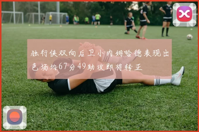 独行侠双向后卫小内姆哈德表现出色场均67分49助攻即将转正