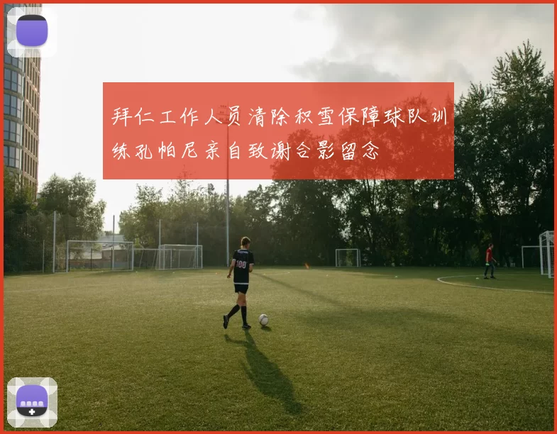 拜仁工作人员清除积雪保障球队训练孔帕尼亲自致谢合影留念