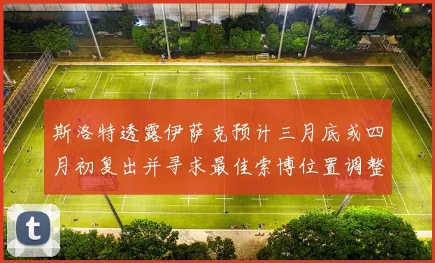 斯洛特透露伊萨克预计三月底或四月初复出并寻求最佳索博位置调整方案