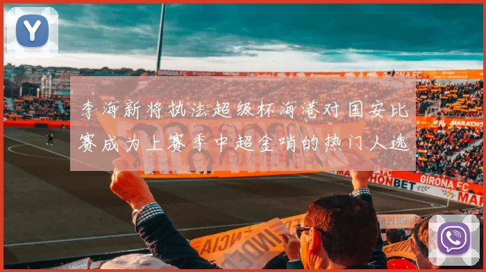 李海新将执法超级杯海港对国安比赛成为上赛季中超金哨的热门人选