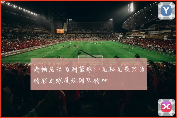 尚帕尼谈马刺篮球：无私无畏只为精彩进球展现团队精神