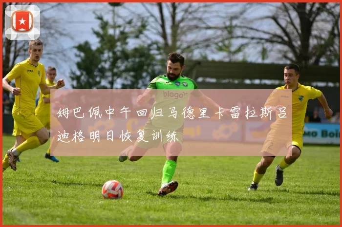 姆巴佩中午回归马德里卡雷拉斯吕迪格明日恢复训练