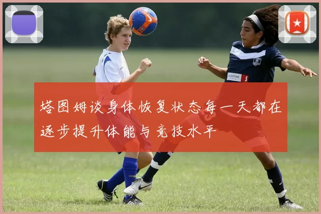 塔图姆谈身体恢复状态每一天都在逐步提升体能与竞技水平