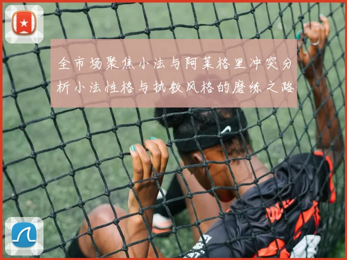 全市场聚焦小法与阿莱格里冲突分析小法性格与执教风格的磨练之路