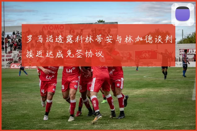 罗马诺透露科林蒂安与林加德谈判接近达成免签协议