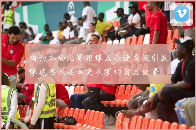 梅西本场比赛进球后迅速离场引发球迷热议返回更衣室的背后故事