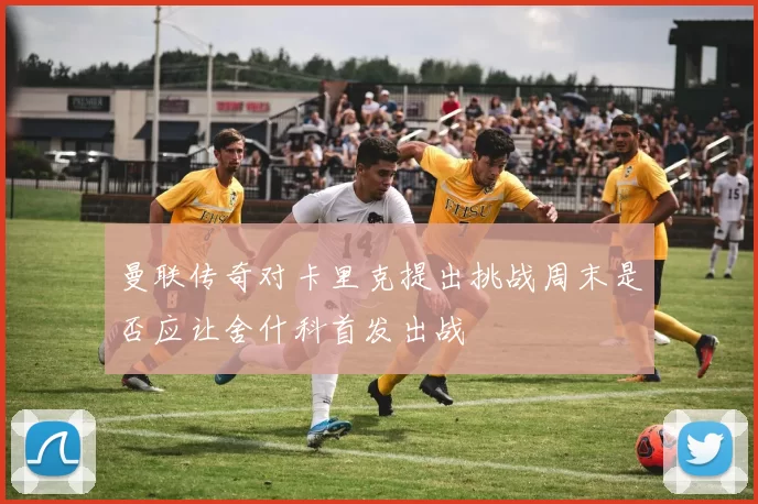 曼联传奇对卡里克提出挑战周末是否应让舍什科首发出战