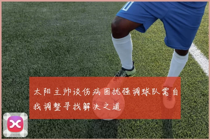 太阳主帅谈伤病困扰强调球队需自我调整寻找解决之道