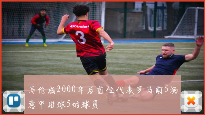 马伦成2000年后首位代表罗马前5场意甲进球5的球员