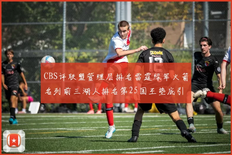 CBS评联盟管理层排名雷霆绿军火箭名列前三湖人排名第25国王垫底引发热议