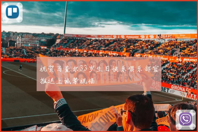 祝贺马奎尔33岁生日快乐俱乐部官推送上诚挚祝福