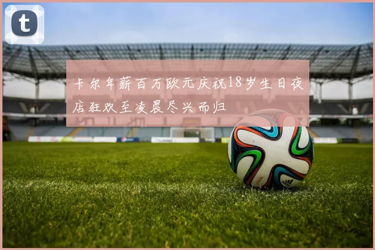 卡尔年薪百万欧元庆祝18岁生日夜店狂欢至凌晨尽兴而归