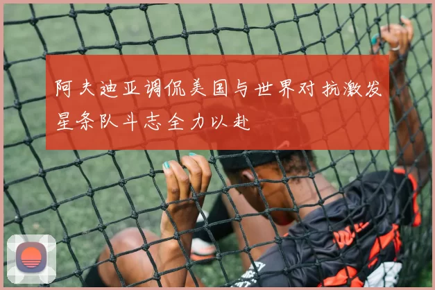 阿夫迪亚调侃美国与世界对抗激发星条队斗志全力以赴