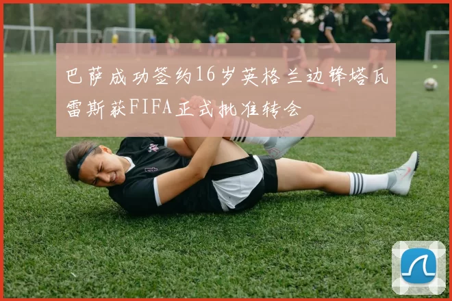 巴萨成功签约16岁英格兰边锋塔瓦雷斯获FIFA正式批准转会
