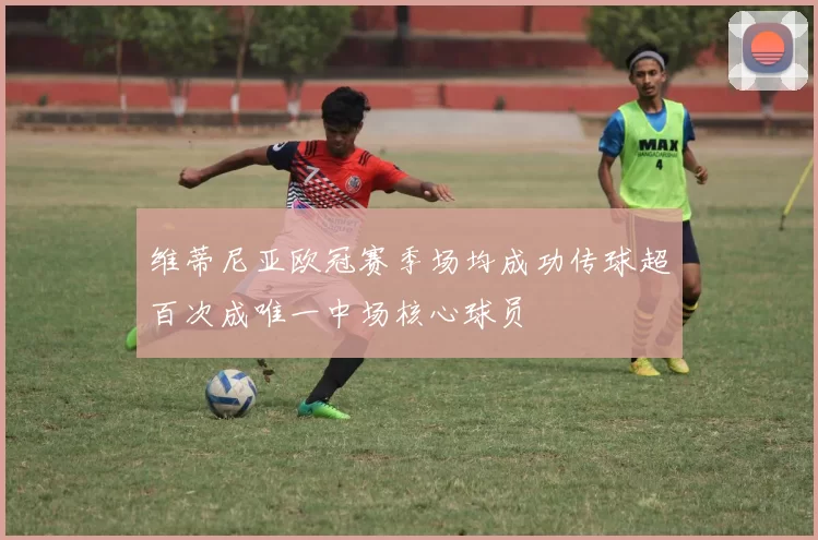 维蒂尼亚欧冠赛季场均成功传球超百次成唯一中场核心球员