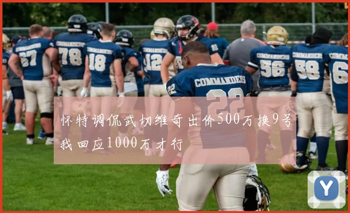 怀特调侃武切维奇出价500万换9号我回应1000万才行