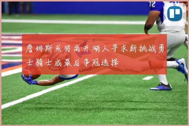 詹姆斯或将离开湖人寻求新挑战勇士骑士成最后争冠选择