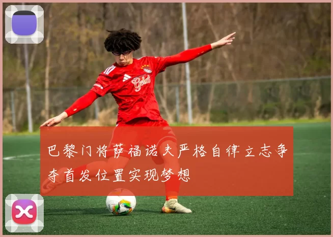 巴黎门将萨福诺夫严格自律立志争夺首发位置实现梦想