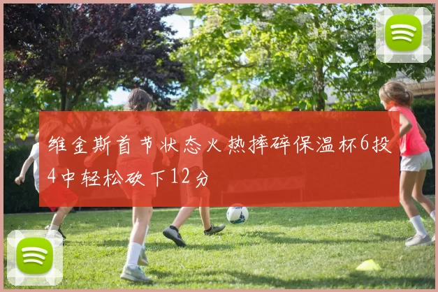 维金斯首节状态火热摔碎保温杯6投4中轻松砍下12分