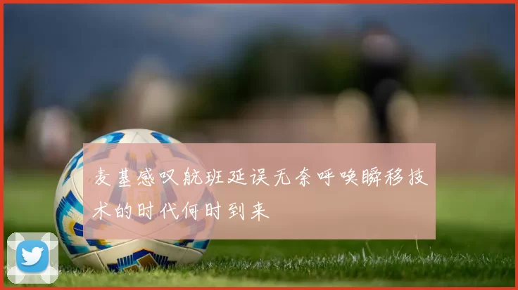 麦基感叹航班延误无奈呼唤瞬移技术的时代何时到来