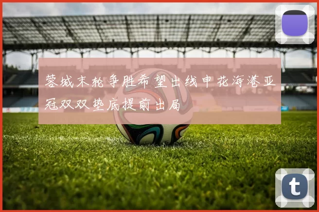蓉城末轮争胜希望出线申花海港亚冠双双垫底提前出局